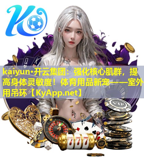 kaiyun·开云集团：强化核心肌群，提高身体灵敏度！体育用品新宠——室外用吊环