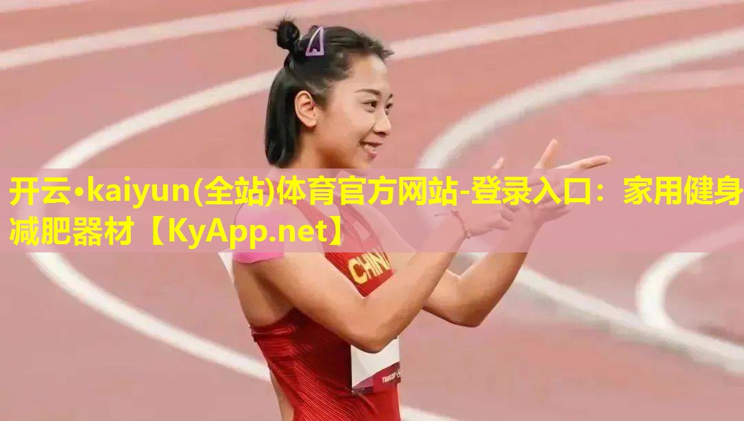 开云·kaiyun(全站)体育官方网站-登录入口：家用健身减肥器材
