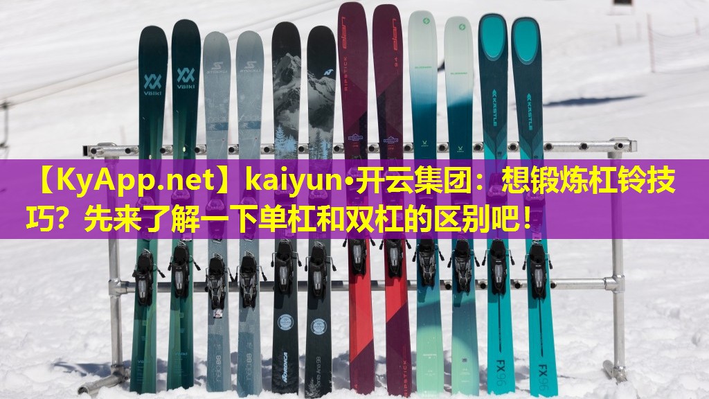kaiyun·开云集团：想锻炼杠铃技巧？先来了解一下单杠和双杠的区别吧！