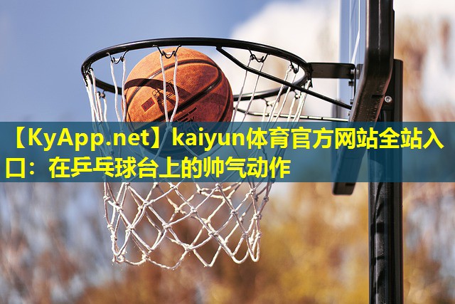 kaiyun体育官方网站全站入口：在乒乓球台上的帅气动作