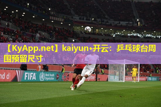 kaiyun·开云：乒乓球台周围预留尺寸