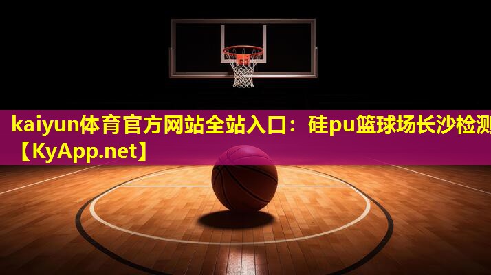 kaiyun体育官方网站全站入口：硅pu篮球场长沙检测