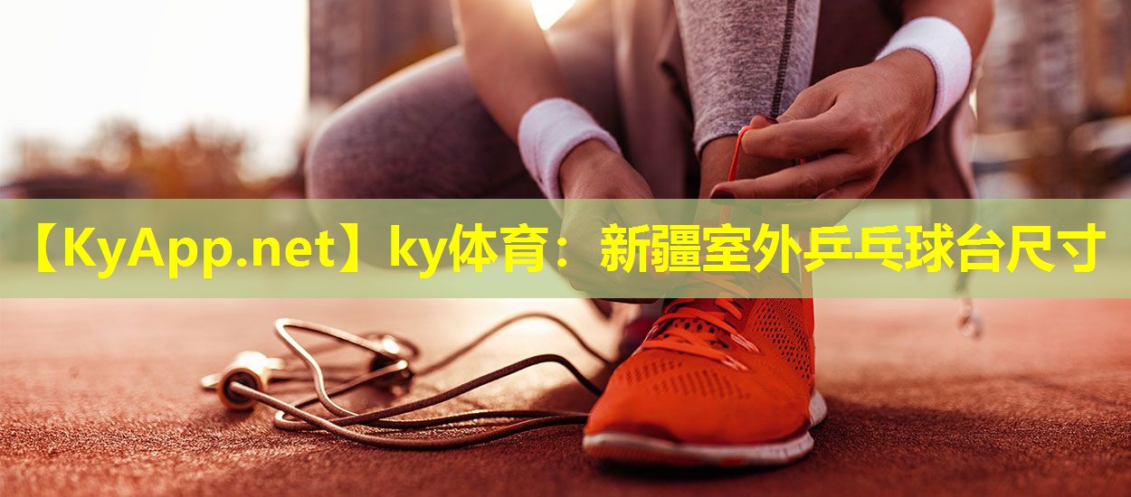 ky体育：新疆室外乒乓球台尺寸