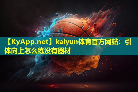 kaiyun体育官方网站：引体向上怎么练没有器材
