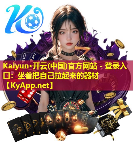 Kaiyun·开云(中国)官方网站 - 登录入口：坐着把自己拉起来的器材