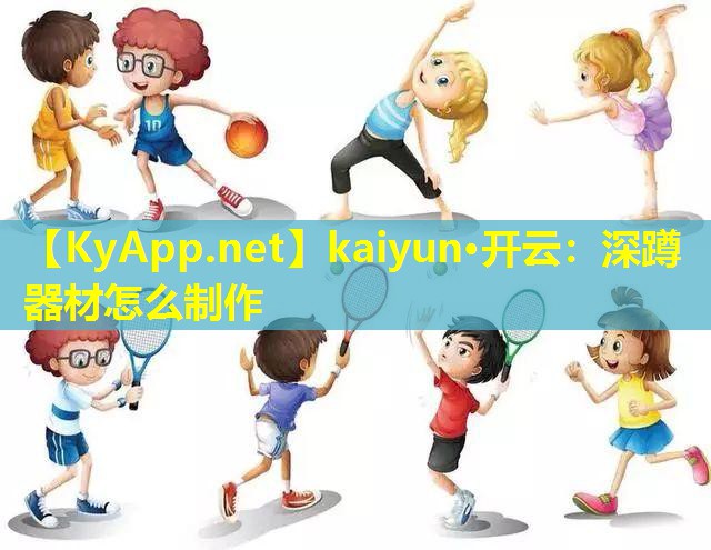 kaiyun·开云：深蹲器材怎么制作