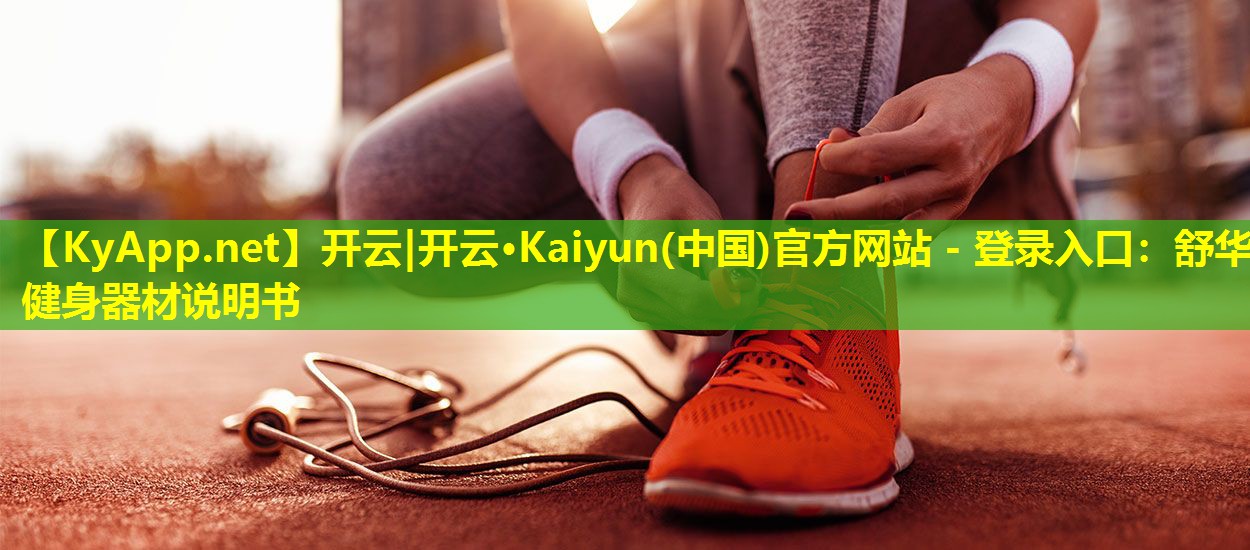 开云|开云·Kaiyun(中国)官方网站 - 登录入口：舒华健身器材说明书