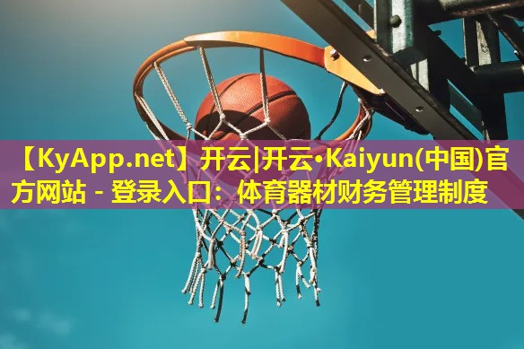 开云|开云·Kaiyun(中国)官方网站 - 登录入口：体育器材财务管理制度