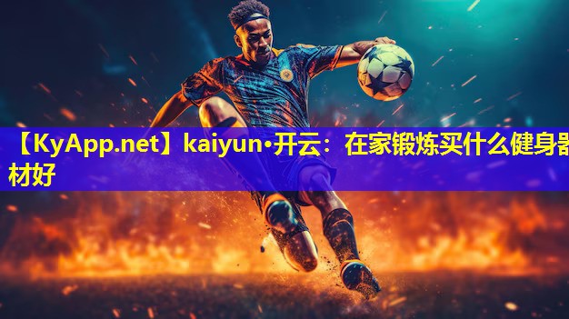 kaiyun·开云：在家锻炼买什么健身器材好