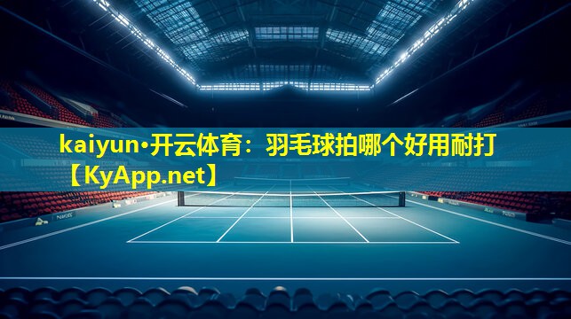 kaiyun·开云体育：羽毛球拍哪个好用耐打