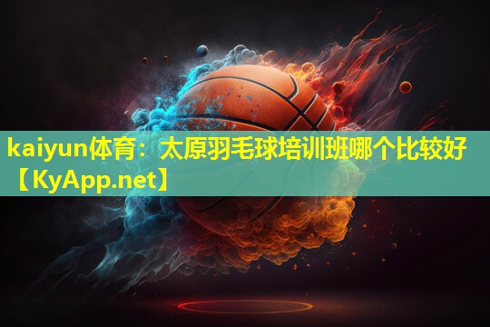 kaiyun体育：太原羽毛球培训班哪个比较好