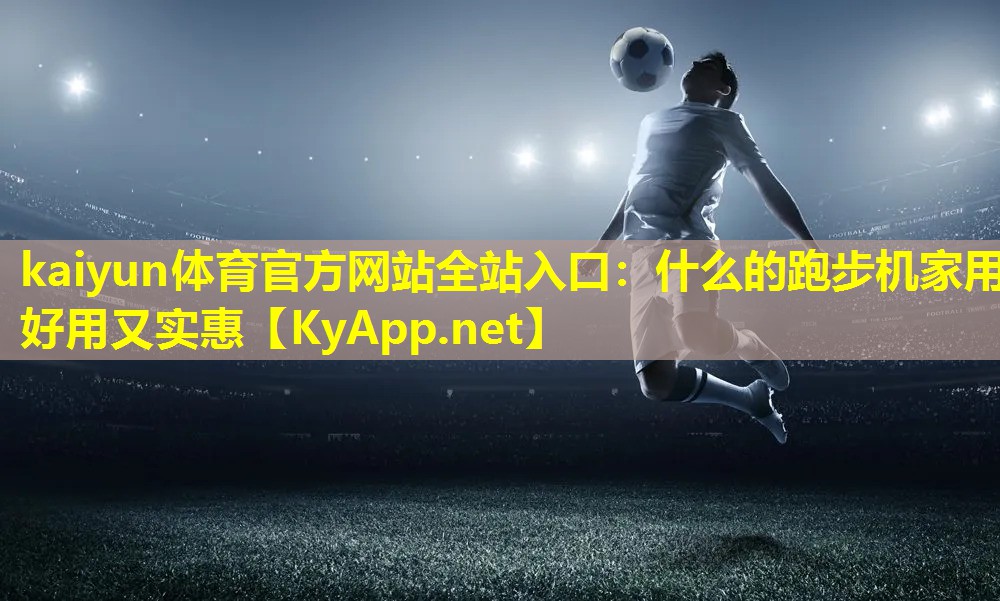 kaiyun体育官方网站全站入口：什么的跑步机家用好用又实惠