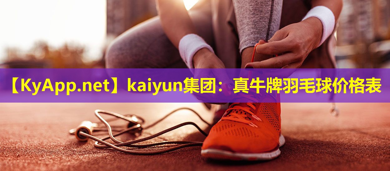 kaiyun集团：真牛牌羽毛球价格表
