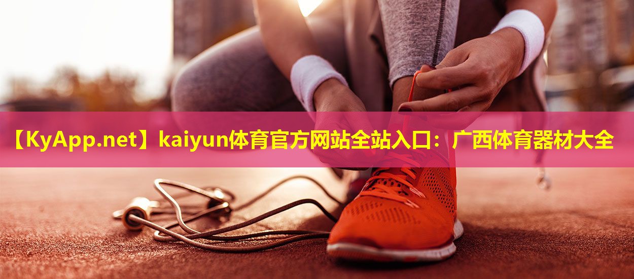 kaiyun体育官方网站全站入口：广西体育器材大全