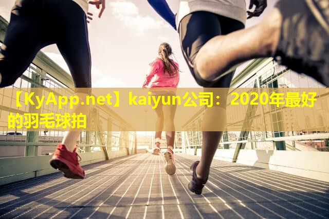 kaiyun公司：2020年最好的羽毛球拍