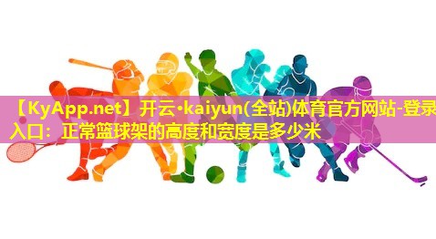 开云·kaiyun(全站)体育官方网站-登录入口：正常篮球架的高度和宽度是多少米