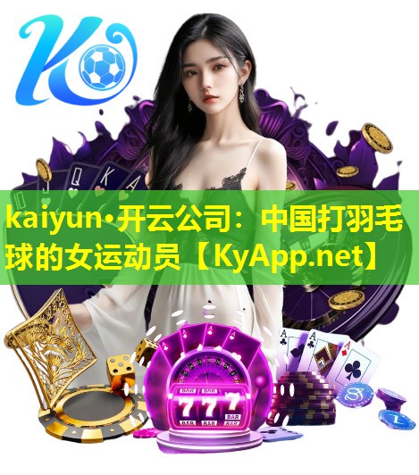 kaiyun·开云公司：中国打羽毛球的女运动员