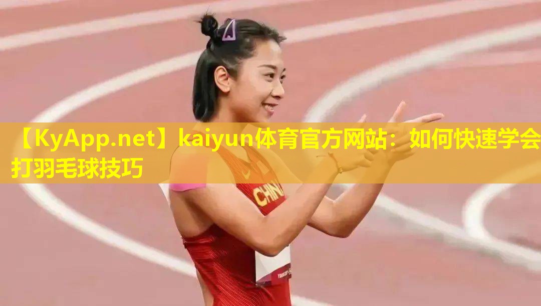 kaiyun体育官方网站：如何快速学会打羽毛球技巧