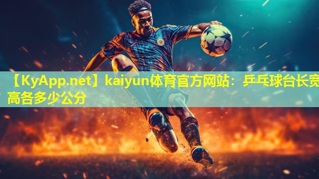 kaiyun体育官方网站：乒乓球台长宽高各多少公分