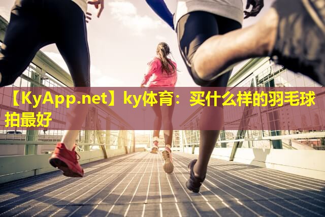 ky体育：买什么样的羽毛球拍最好