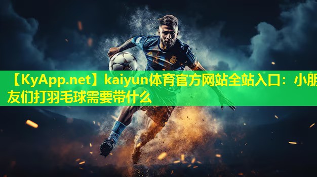 kaiyun体育官方网站全站入口：小朋友们打羽毛球需要带什么