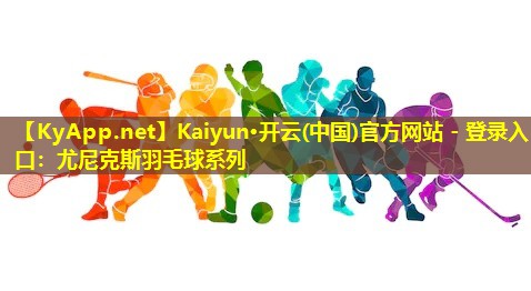 Kaiyun·开云(中国)官方网站 - 登录入口：尤尼克斯羽毛球系列