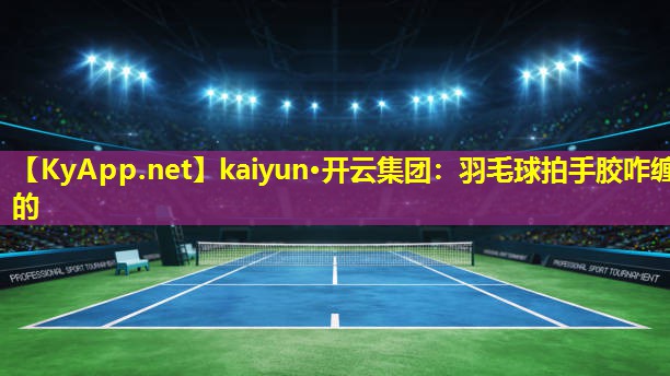 kaiyun·开云集团：羽毛球拍手胶咋缠的