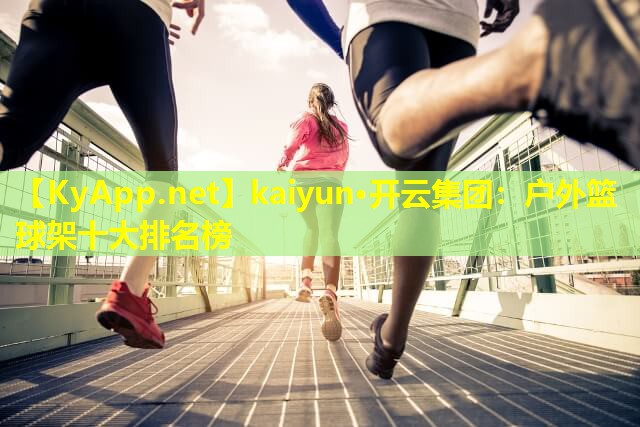 kaiyun·开云集团：户外篮球架十大排名榜