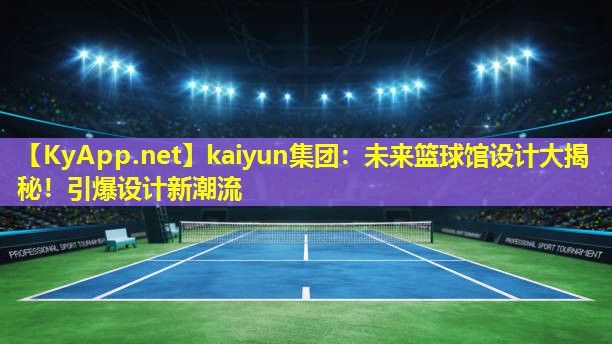 kaiyun集团：未来篮球馆设计大揭秘！引爆设计新潮流
