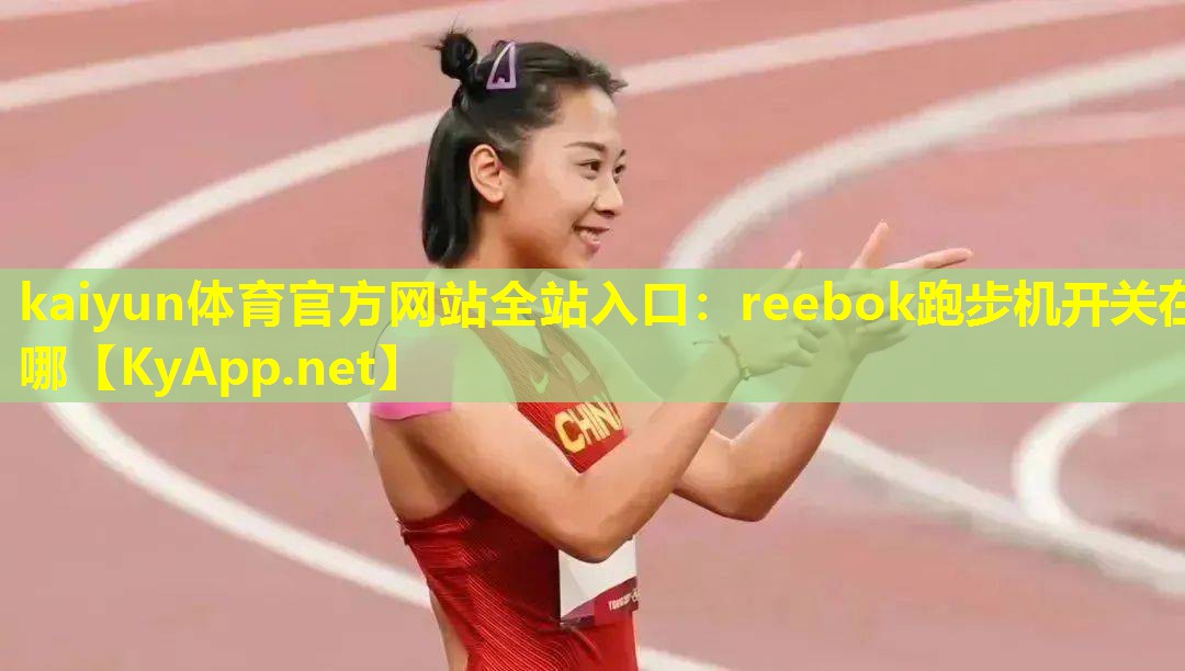 kaiyun体育官方网站全站入口：reebok跑步机开关在哪