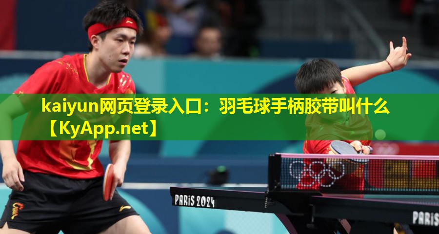 kaiyun网页登录入口：羽毛球手柄胶带叫什么