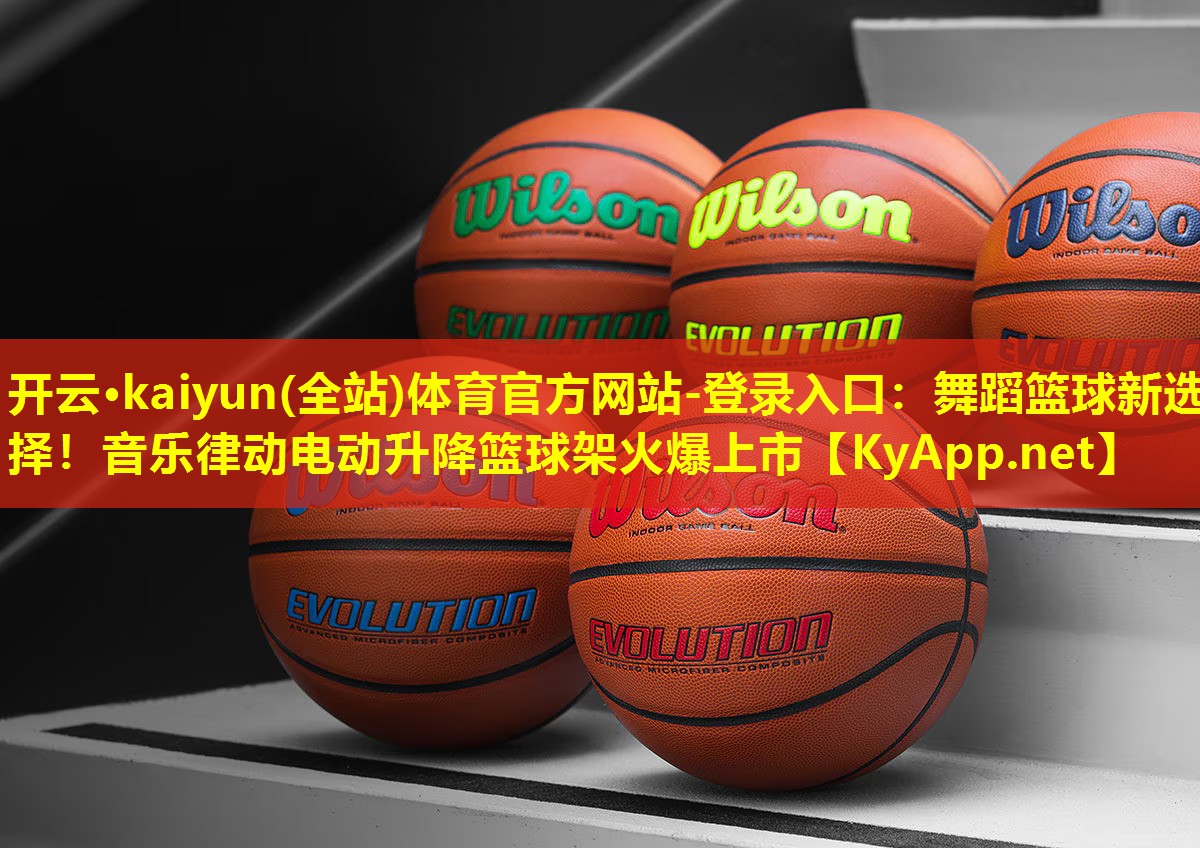 开云·kaiyun(全站)体育官方网站-登录入口：舞蹈篮球新选择！音乐律动电动升降篮球架火爆上市