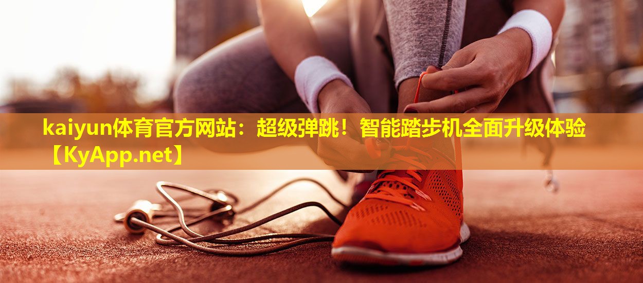 kaiyun体育官方网站：超级弹跳！智能踏步机全面升级体验
