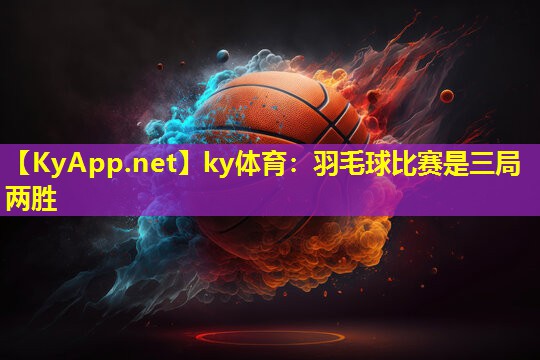 ky体育：羽毛球比赛是三局两胜