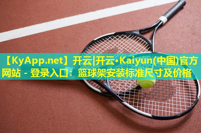 开云|开云·Kaiyun(中国)官方网站 - 登录入口：篮球架安装标准尺寸及价格