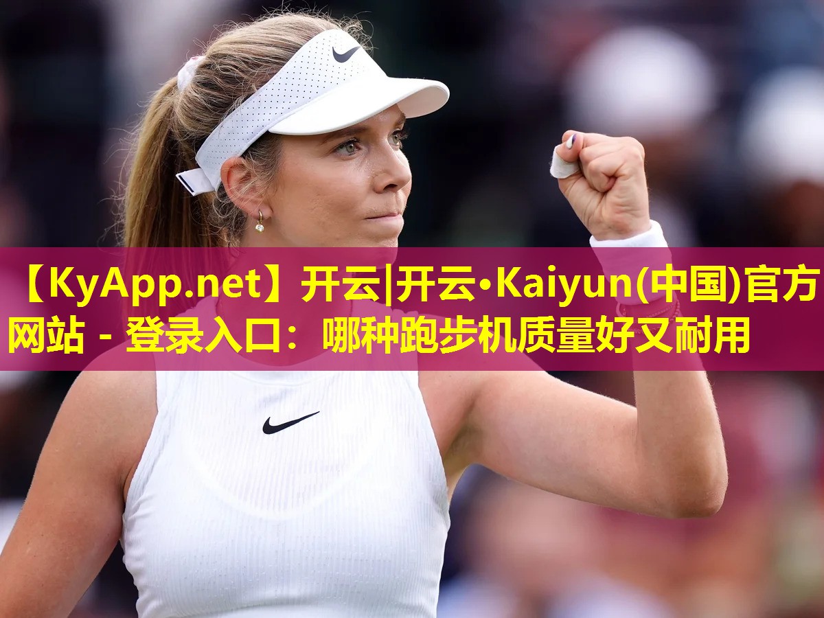开云|开云·Kaiyun(中国)官方网站 - 登录入口：哪种跑步机质量好又耐用