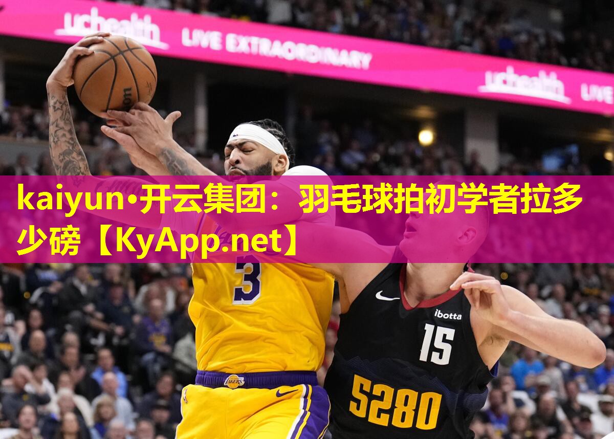 kaiyun·开云集团：羽毛球拍初学者拉多少磅