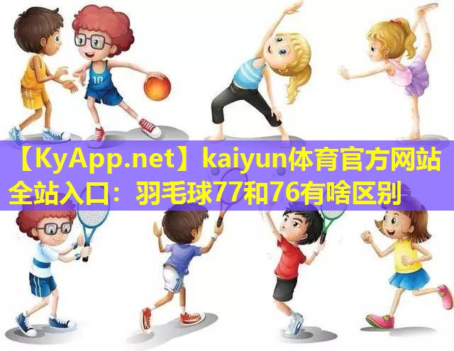 kaiyun体育官方网站全站入口：羽毛球77和76有啥区别