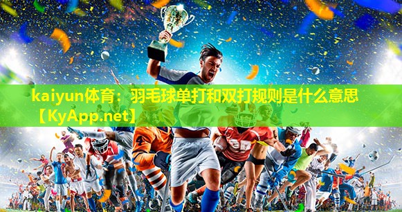 kaiyun体育：羽毛球单打和双打规则是什么意思