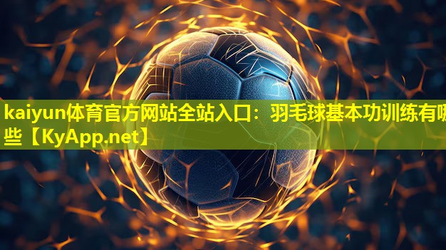 kaiyun体育官方网站全站入口：羽毛球基本功训练有哪些