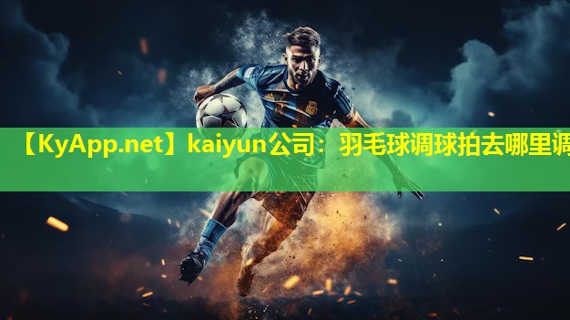 kaiyun公司：羽毛球调球拍去哪里调