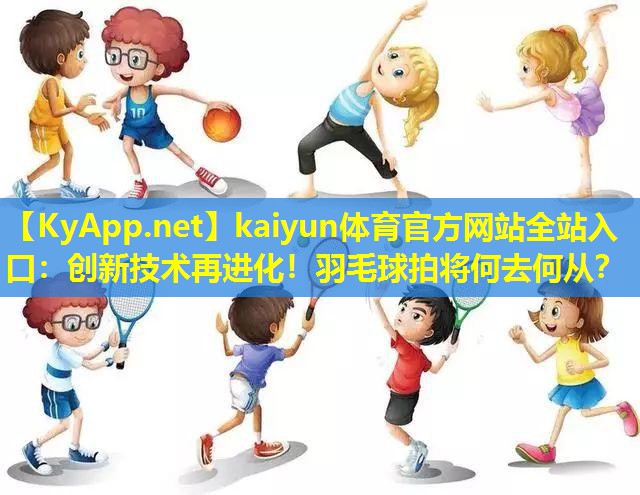 kaiyun体育官方网站全站入口：创新技术再进化！羽毛球拍将何去何从？