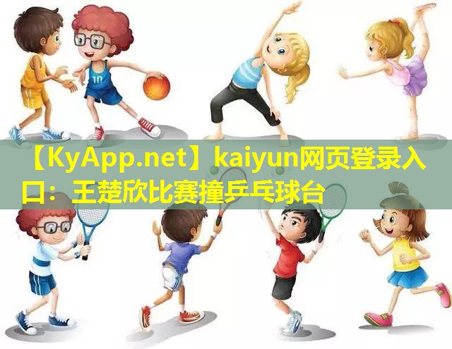 王楚欣比赛撞乒乓球台 王楚欣比赛撞乒乓球台