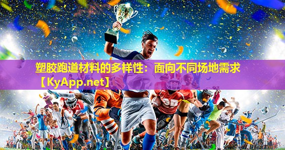 塑胶跑道材料的多样性:面向不同场地需求 塑胶跑道材料的多样性:面向不同场地需求