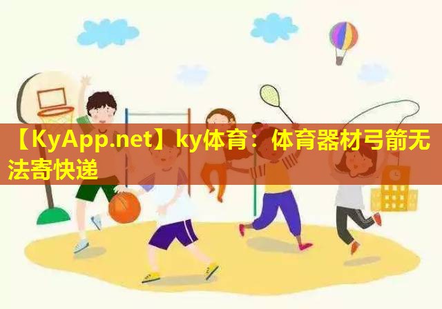 体育器材弓箭无法寄快递 体育器材弓箭无法寄快递