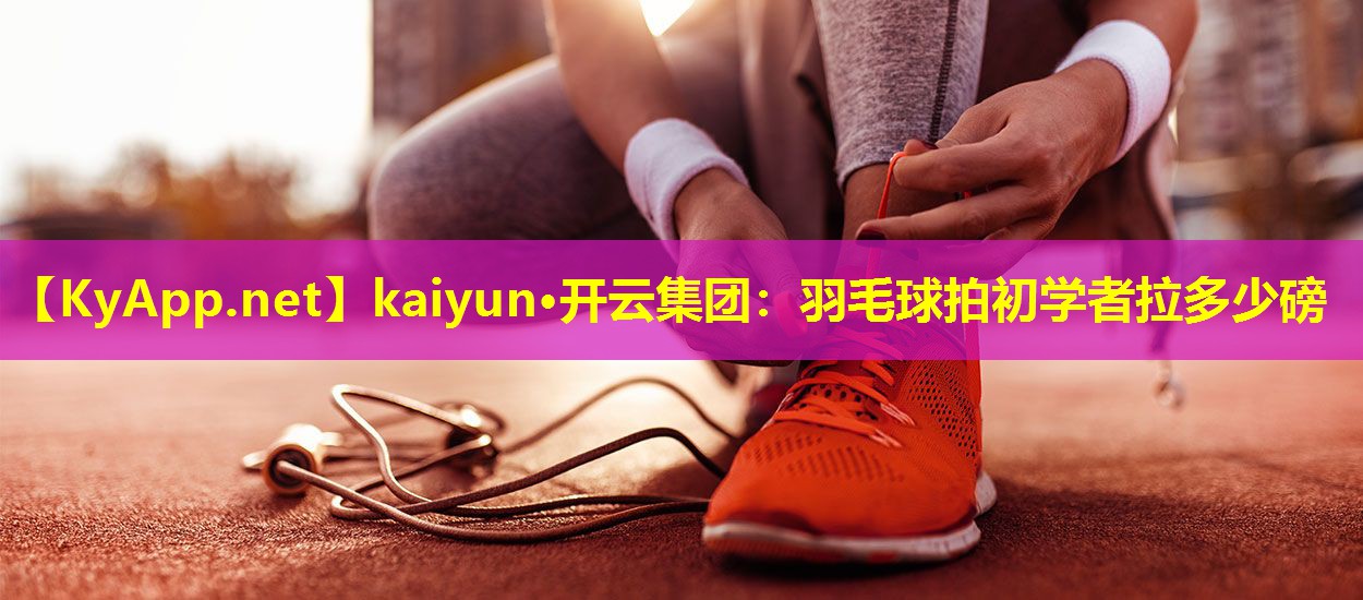 羽毛球拍初学者拉多少磅 羽毛球拍初学者拉多少磅