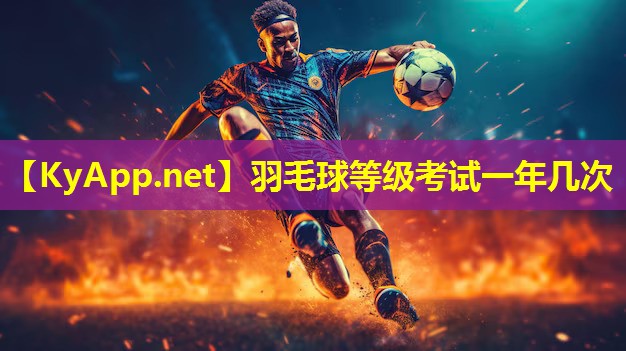 羽毛球等级考试一年几次 羽毛球等级考试一年几次
