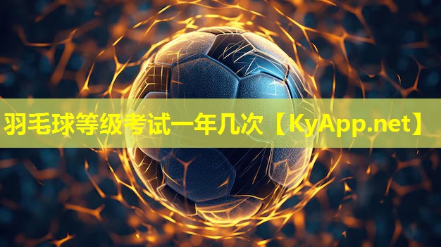 羽毛球等级考试一年几次 羽毛球等级考试一年几次